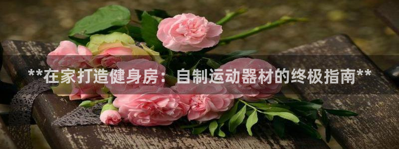意昂體育3招商電話是多少：**在家打造健身房：自制運