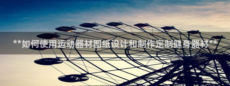 意昂3新能源：**如何使用運(yùn)動(dòng)器材圖紙?jiān)O(shè)計(jì)和制作定制